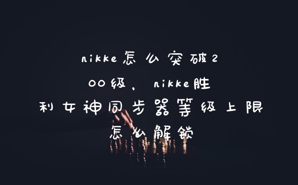 nikke怎么突破200级，nikke胜利女神同步器等级上限怎么解锁