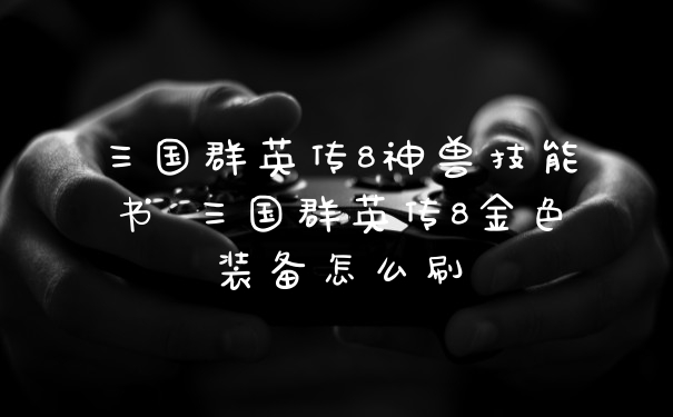 三国群英传8神兽技能书 三国群英传8金色装备怎么刷