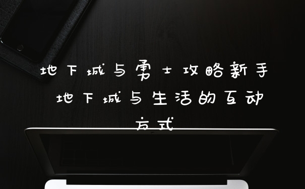 地下城与勇士攻略新手 地下城与生活的互动方式
