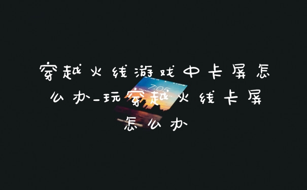 穿越火线游戏中卡屏怎么办_玩穿越火线卡屏怎么办