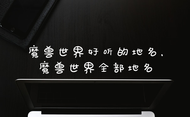 魔兽世界好听的地名，魔兽世界全部地名