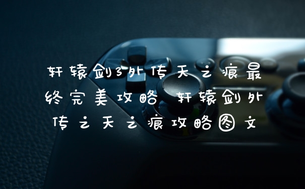 轩辕剑3外传天之痕最终完美攻略 轩辕剑外传之天之痕攻略图文