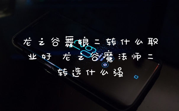 龙之谷舞娘二转什么职业好 龙之谷魔法师二转选什么强