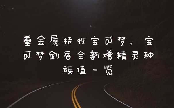 重金属特性宝可梦，宝可梦剑盾全新增精灵种族值一览