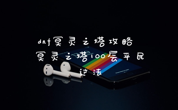 dnf冥灵之塔攻略 冥灵之塔100层平民过法