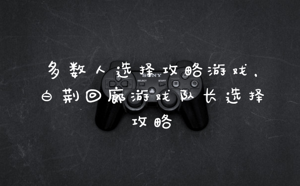 多数人选择攻略游戏，白荆回廊游戏队长选择攻略