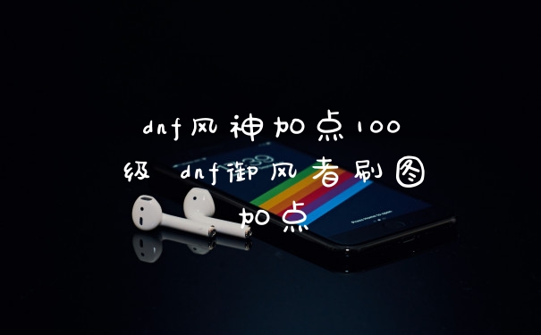 dnf风神加点100级 dnf御风者刷图加点