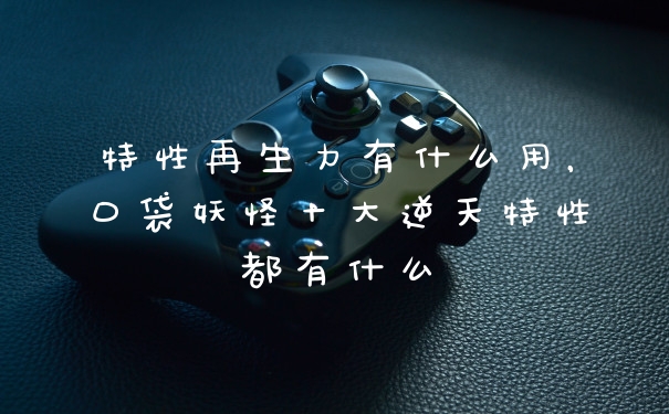 特性再生力有什么用，口袋妖怪十大逆天特性都有什么
