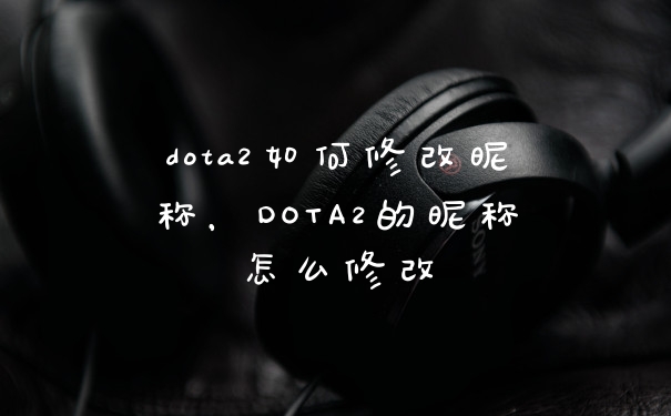 dota2如何修改昵称,DOTA2的昵称怎么修改