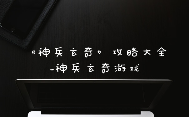 《神兵玄奇》攻略大全_神兵玄奇游戏
