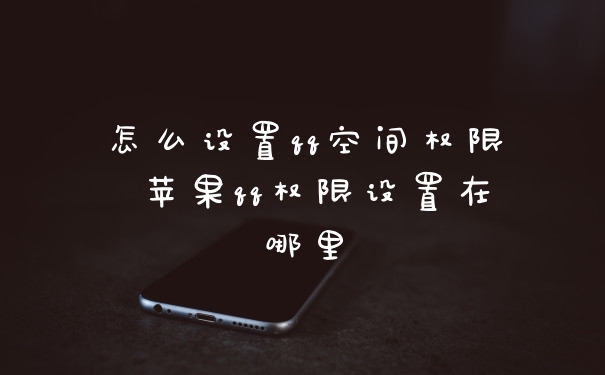怎么设置qq空间权限 苹果qq权限设置在哪里
