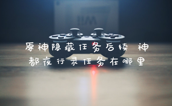 原神隐藏任务后续 神都夜行录任务在哪里