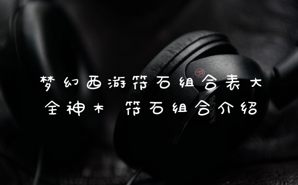 梦幻西游符石组合表大全神木 符石组合介绍