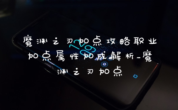 魔渊之刃加点攻略职业加点属性加成解析_魔渊之刃加点