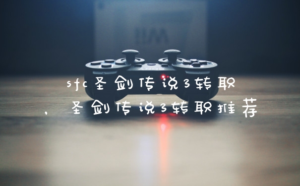 sfc圣剑传说3转职，圣剑传说3转职推荐