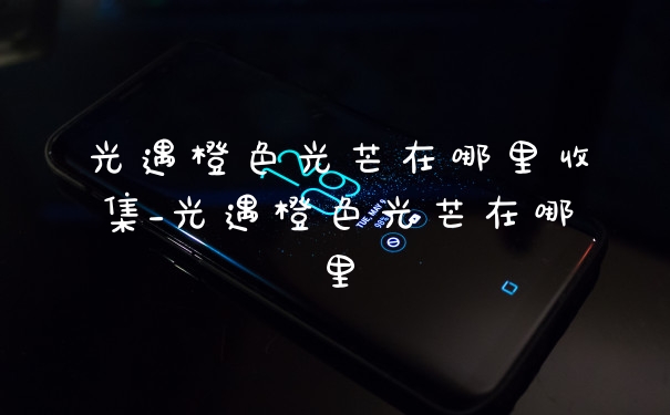 光遇橙色光芒在哪里收集_光遇橙色光芒在哪里