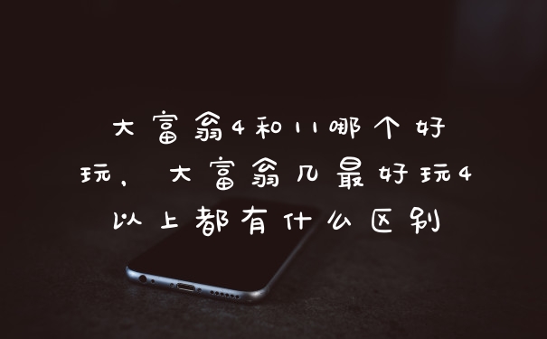 大富翁4和11哪个好玩,大富翁几最好玩4以上都有什么区别
