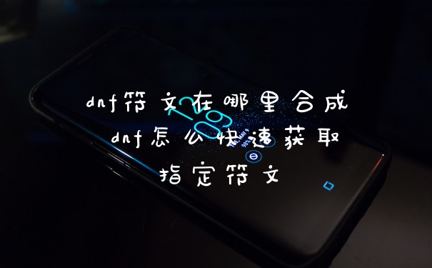 dnf符文在哪里合成 dnf怎么快速获取指定符文
