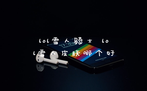 lol雪人骑士 lol雪人皮肤哪个好