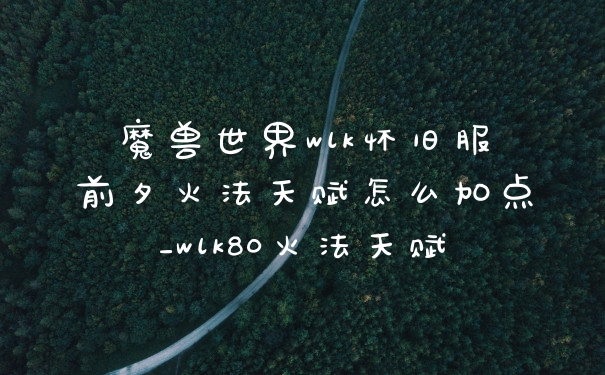 魔兽世界wlk怀旧服前夕火法天赋怎么加点_wlk80火法天赋