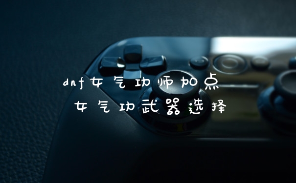 dnf女气功师加点 女气功武器选择