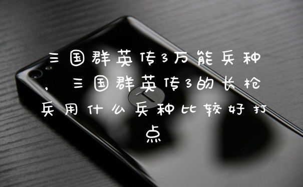 三国群英传3万能兵种，三国群英传3的长枪兵用什么兵种比较好打点