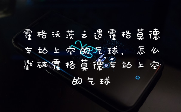霍格沃茨之遗霍格莫德车站上空的气球，怎么戳破霍格莫德车站上空的气球