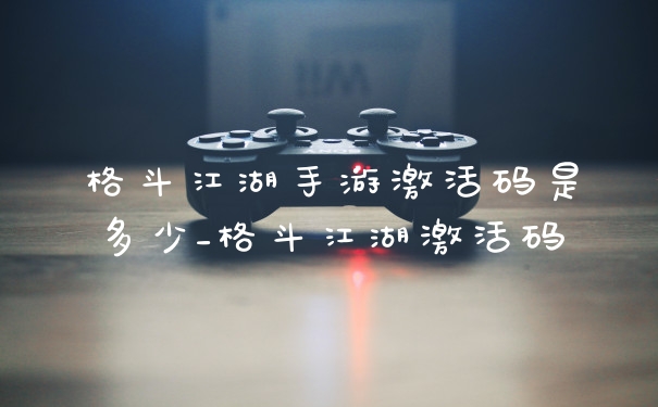 格斗江湖手游激活码是多少_格斗江湖激活码