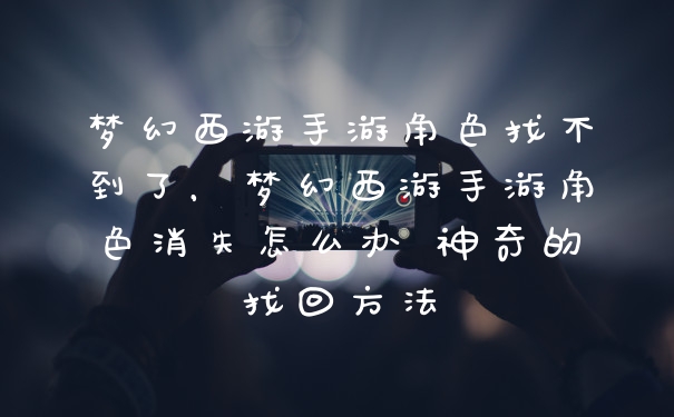 梦幻西游手游角色找不到了，梦幻西游手游角色消失怎么办 神奇的找回方法