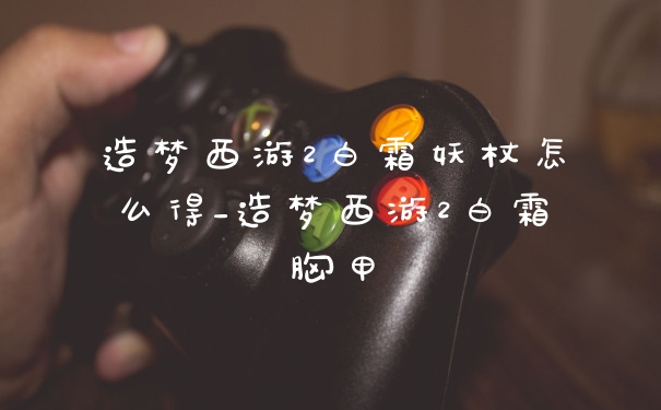 造梦西游2白霜妖杖怎么得_造梦西游2白霜胸甲