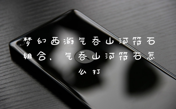 梦幻西游气吞山河符石组合，气吞山河符石怎么打