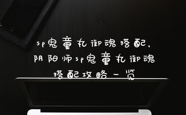 sp鬼童丸御魂搭配,阴阳师sp鬼童丸御魂搭配攻略一览