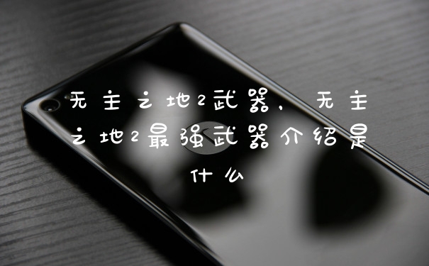 无主之地2武器，无主之地2最强武器介绍是什么