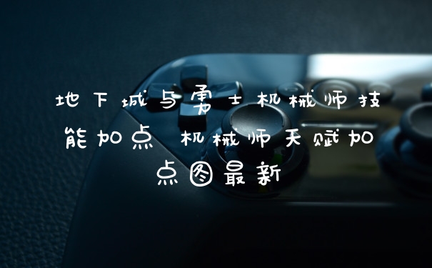 地下城与勇士机械师技能加点 机械师天赋加点图最新