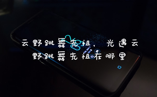 云野跳舞先祖，光遇云野跳舞先祖在哪里