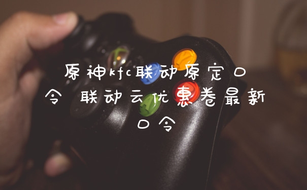 原神kfc联动原定口令 联动云优惠卷最新口令