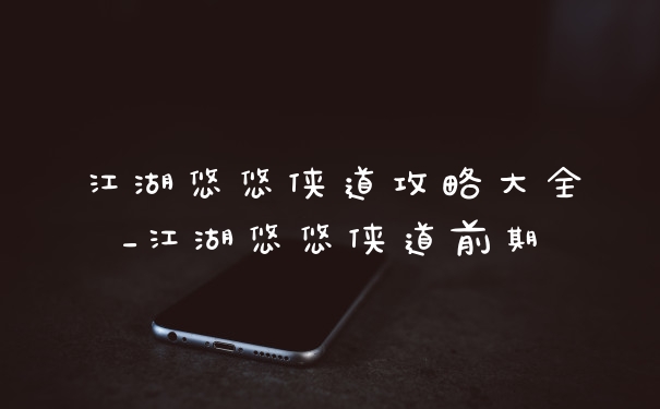 江湖悠悠侠道攻略大全_江湖悠悠侠道前期
