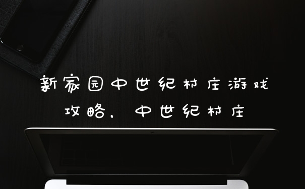 新家园中世纪村庄游戏攻略，中世纪村庄