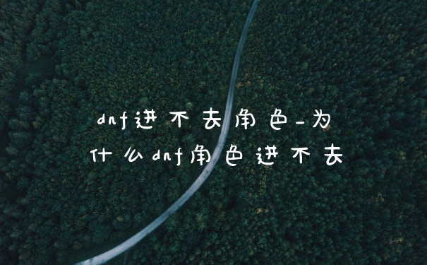 dnf进不去角色_为什么dnf角色进不去