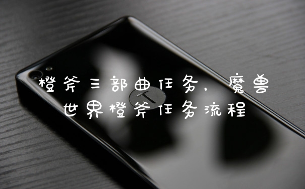 橙斧三部曲任务，魔兽世界橙斧任务流程