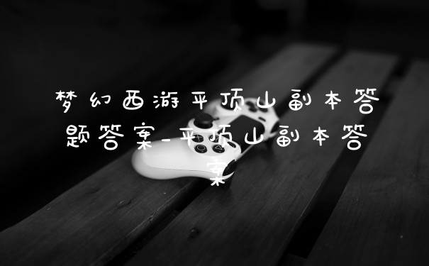 梦幻西游平顶山副本答题答案_平顶山副本答案
