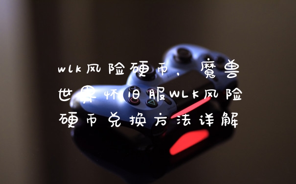 wlk风险硬币，魔兽世界怀旧服WLK风险硬币兑换方法详解
