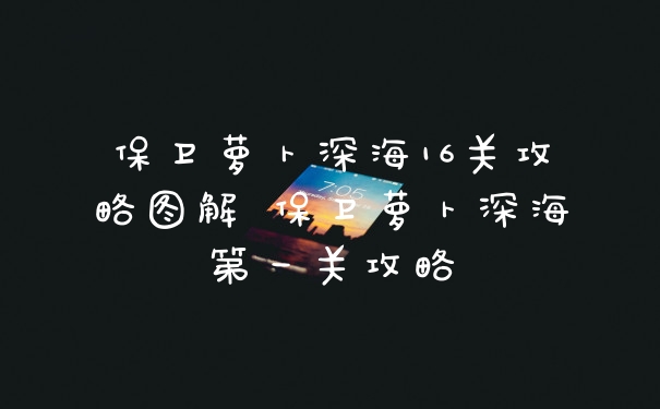 保卫萝卜深海16关攻略图解 保卫萝卜深海第一关攻略