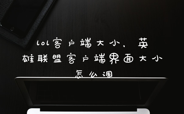 lol客户端大小，英雄联盟客户端界面大小怎么调