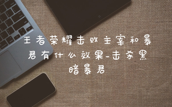 王者荣耀击败主宰和暴君有什么效果_击杀黑暗暴君