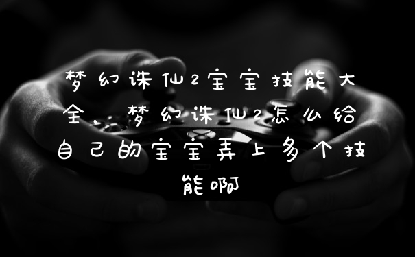 梦幻诛仙2宝宝技能大全，梦幻诛仙2怎么给自己的宝宝弄上多个技能啊