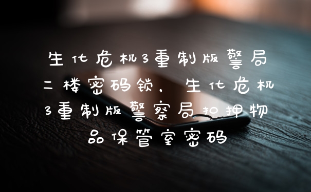 生化危机3重制版警局二楼密码锁，生化危机3重制版警察局扣押物品保管室密码