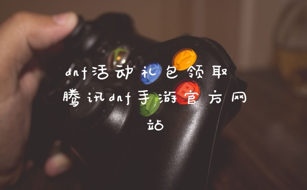 dnf活动礼包领取 腾讯dnf手游官方网站