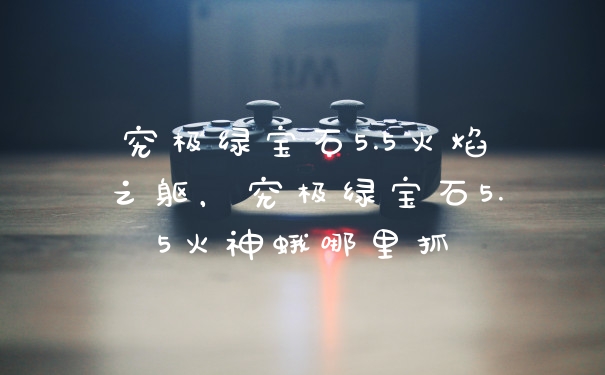 究极绿宝石5.5火焰之躯，究极绿宝石5.5火神蛾哪里抓