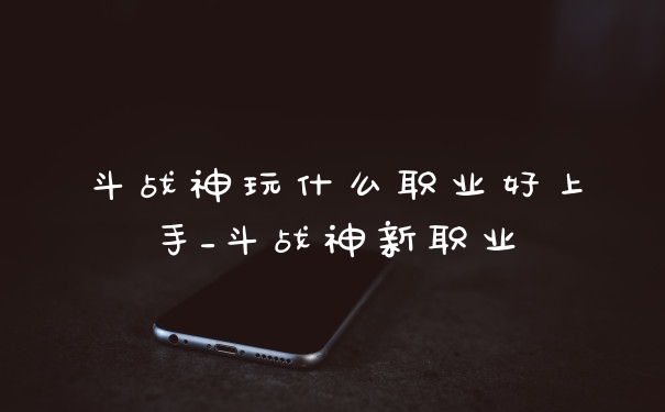 斗战神玩什么职业好上手_斗战神新职业